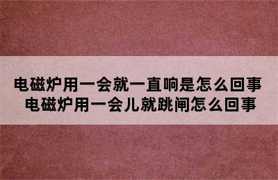 电磁炉用一会就一直响是怎么回事 电磁炉用一会儿就跳闸怎么回事